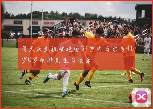 同天庆生祝福送给34岁内马尔与41岁C罗的特别生日快乐