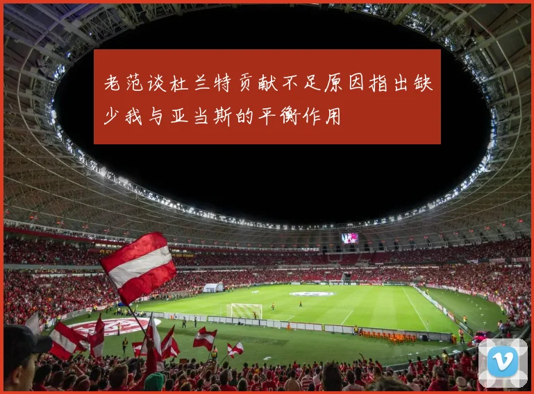 老范谈杜兰特贡献不足原因指出缺少我与亚当斯的平衡作用