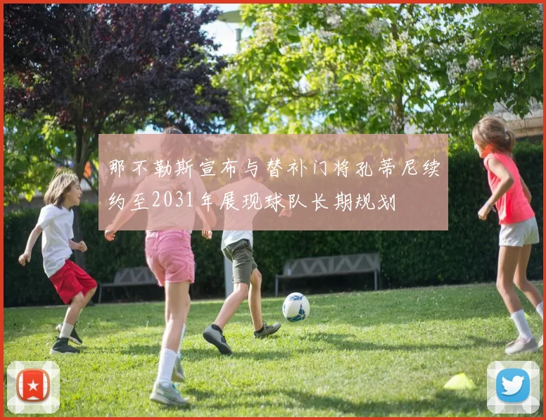 那不勒斯宣布与替补门将孔蒂尼续约至2031年展现球队长期规划
