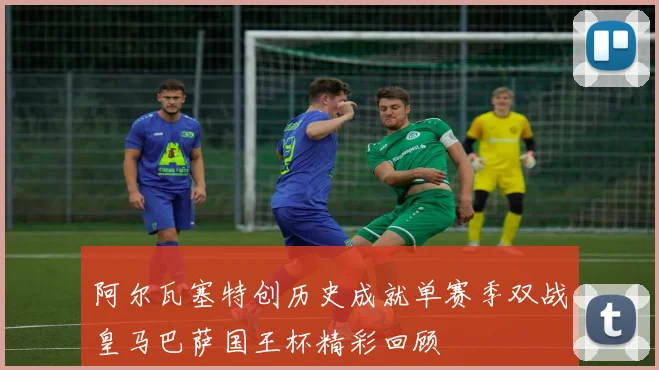 阿尔瓦塞特创历史成就单赛季双战皇马巴萨国王杯精彩回顾
