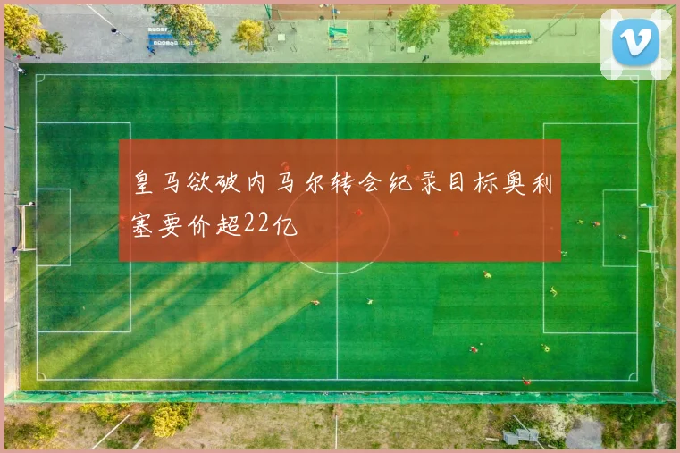 皇马欲破内马尔转会纪录目标奥利塞要价超22亿