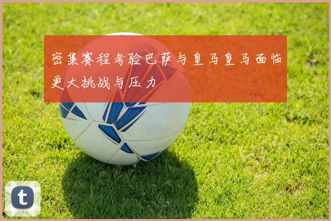 密集赛程考验巴萨与皇马皇马面临更大挑战与压力