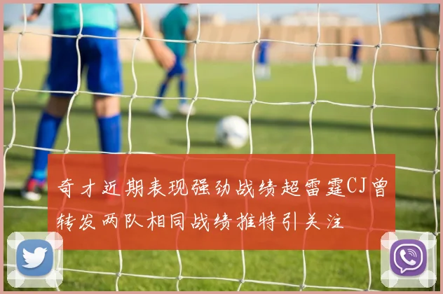 奇才近期表现强劲战绩超雷霆CJ曾转发两队相同战绩推特引关注