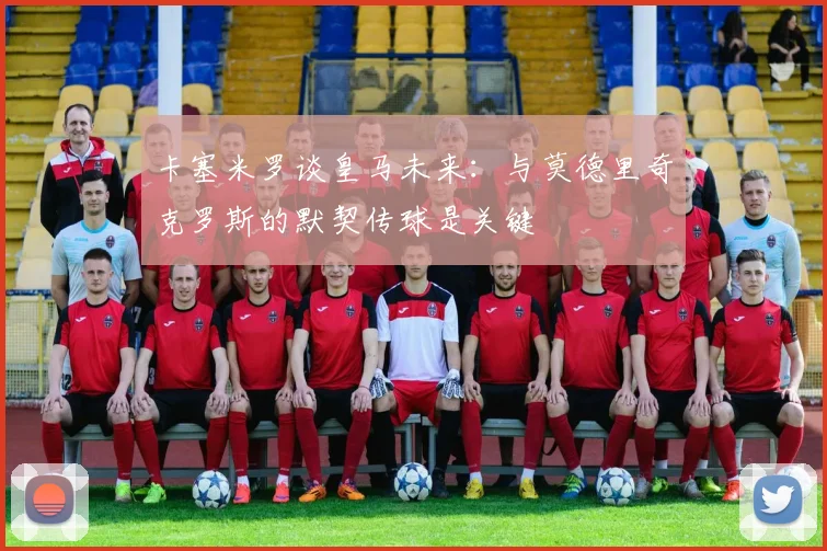 卡塞米罗谈皇马未来：与莫德里奇克罗斯的默契传球是关键