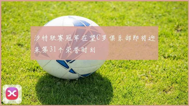 沙特联赛冠军在望C罗俱乐部即将迎来第31个荣誉时刻