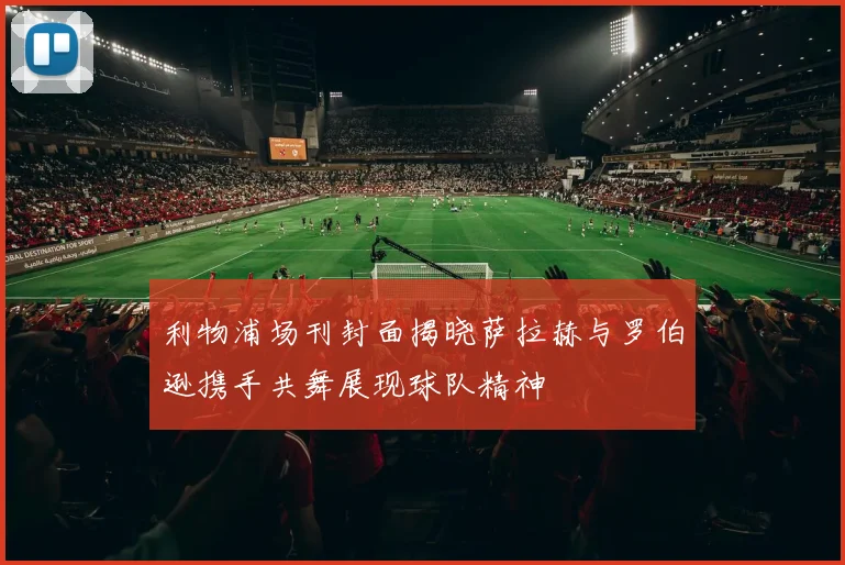 利物浦场刊封面揭晓萨拉赫与罗伯逊携手共舞展现球队精神