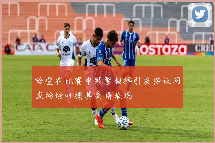 哈登在比赛中频繁假摔引发热议网友纷纷吐槽其离谱表现
