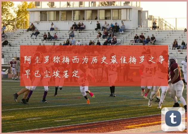 阿圭罗称梅西为历史最佳梅罗之争早已尘埃落定