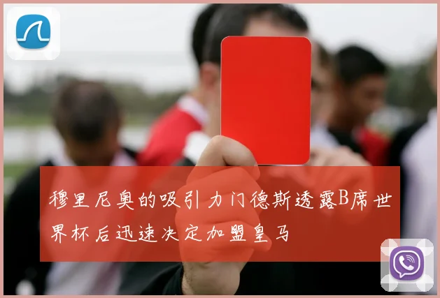 穆里尼奥的吸引力门德斯透露B席世界杯后迅速决定加盟皇马