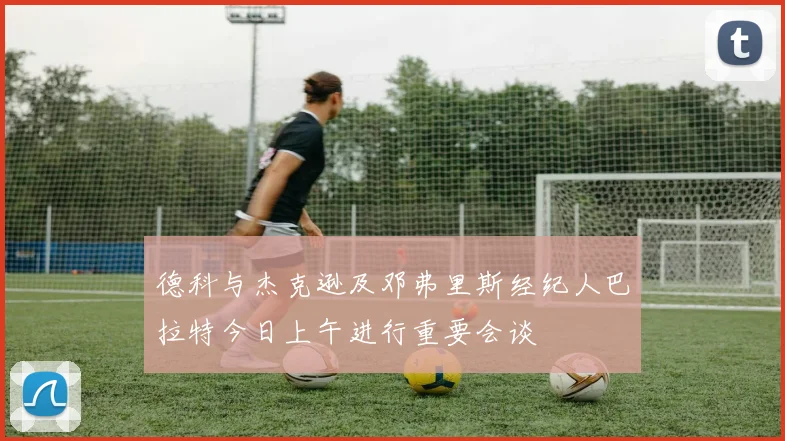 德科与杰克逊及邓弗里斯经纪人巴拉特今日上午进行重要会谈