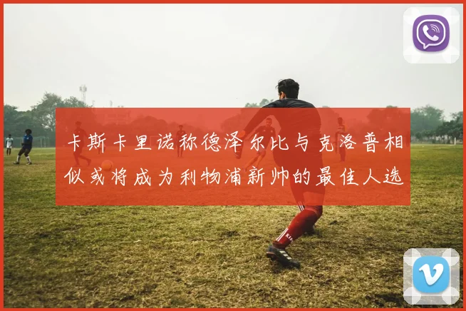 卡斯卡里诺称德泽尔比与克洛普相似或将成为利物浦新帅的最佳人选