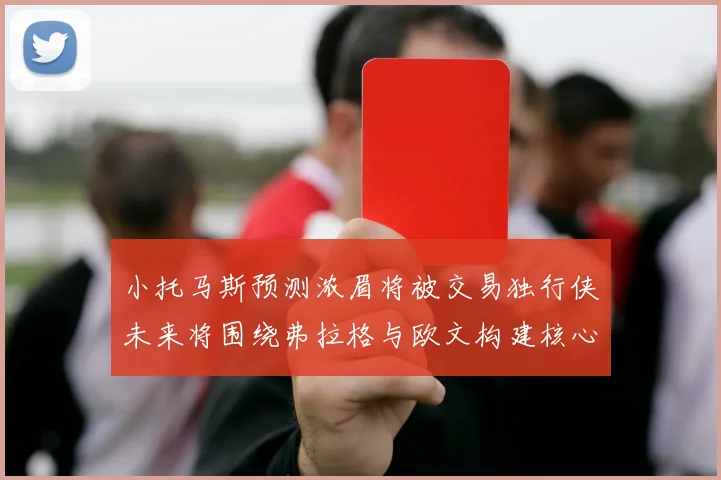 小托马斯预测浓眉将被交易独行侠未来将围绕弗拉格与欧文构建核心阵容