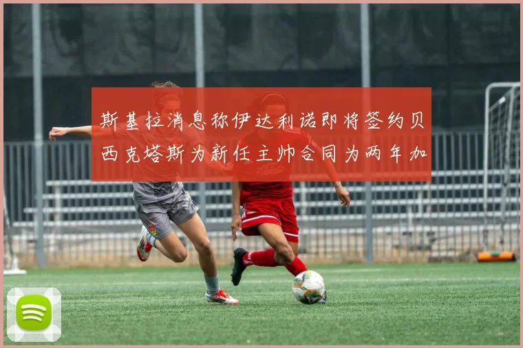 斯基拉消息称伊达利诺即将签约贝西克塔斯为新任主帅合同为两年加一年选项