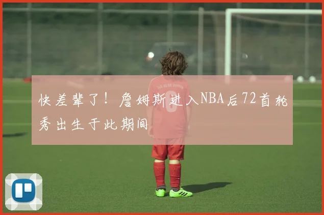快差辈了！詹姆斯进入NBA后72首轮秀出生于此期间