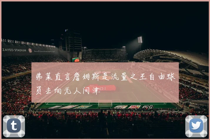 弗莱直言詹姆斯是流量之王自由球员去向无人问津