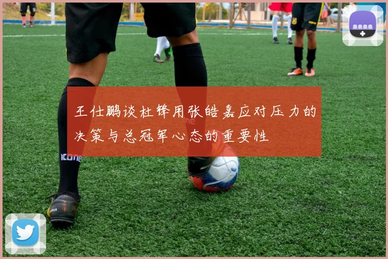 王仕鹏谈杜锋用张皓嘉应对压力的决策与总冠军心态的重要性