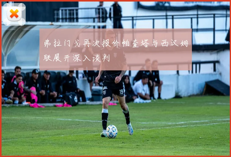 弗拉门戈再次报价帕奎塔与西汉姆联展开深入谈判
