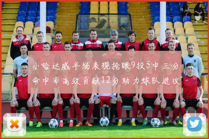 小哈达威半场表现抢眼9投5中三分命中率高效贡献12分助力球队进攻