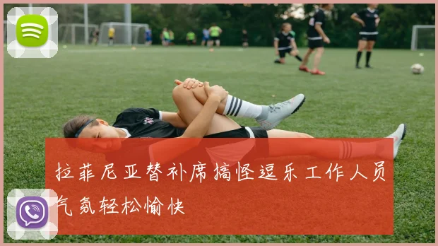 拉菲尼亚替补席搞怪逗乐工作人员气氛轻松愉快