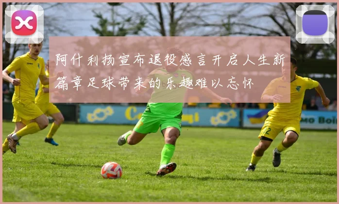 阿什利扬宣布退役感言开启人生新篇章足球带来的乐趣难以忘怀