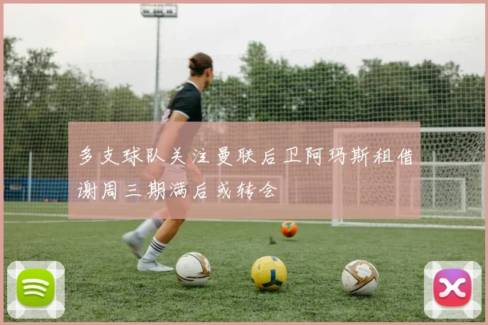 多支球队关注曼联后卫阿玛斯租借谢周三期满后或转会