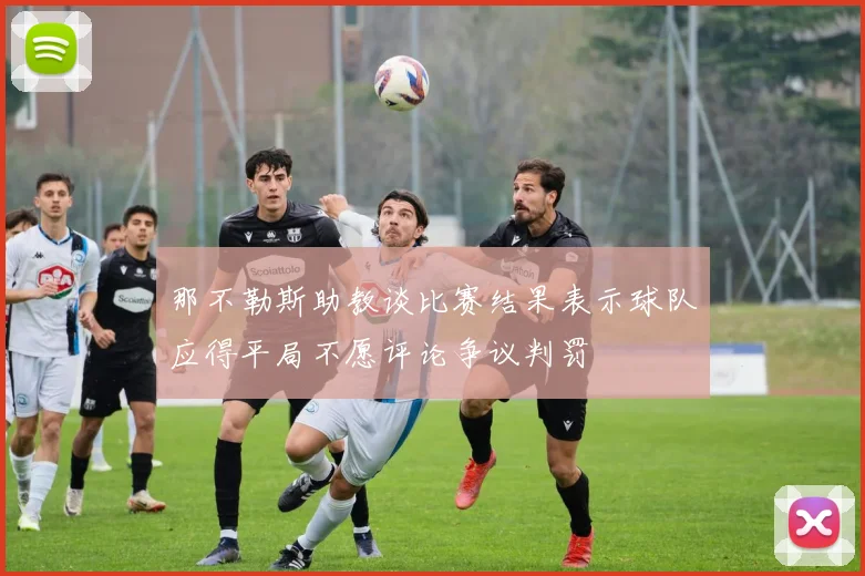 那不勒斯助教谈比赛结果表示球队应得平局不愿评论争议判罚