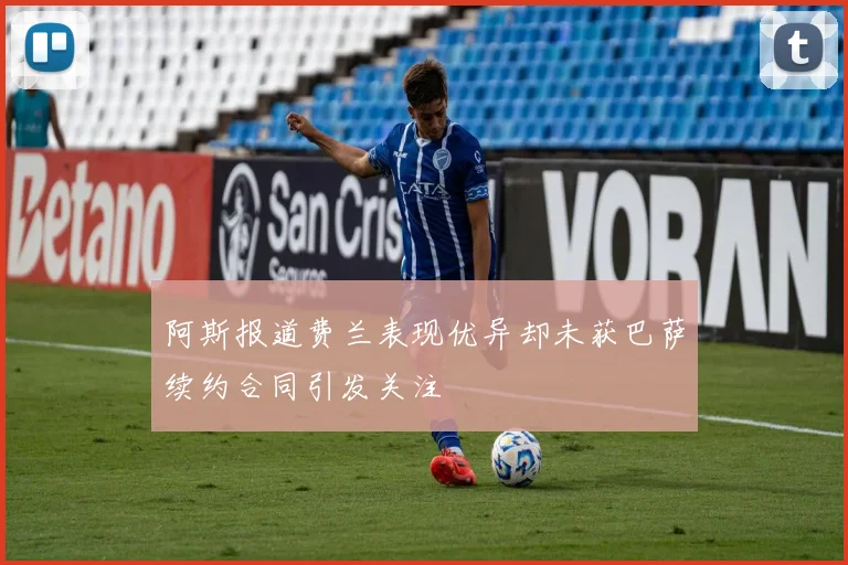 阿斯报道费兰表现优异却未获巴萨续约合同引发关注